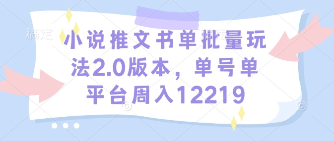 小说推文书单批量玩法2.0版本，单号单平台周入12219搞副业-副业刚需-兼职-网赚搞副业网