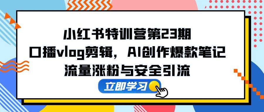 小红书特训营第23期，口播vlog剪辑，AI创作爆款笔记，流量涨粉与安全引流搞副业-副业刚需-兼职-网赚搞副业网