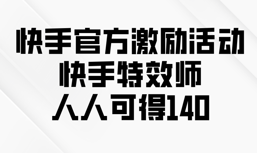 快手官方激励活动-快手特效师，人人可得140搞副业-副业刚需-兼职-网赚搞副业网