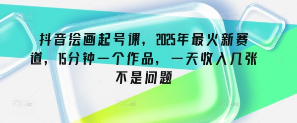 抖音绘画起号课，2025年最火新赛道，15分钟一个作品，一天收入几张不是问题搞副业-副业刚需-兼职-网赚搞副业网