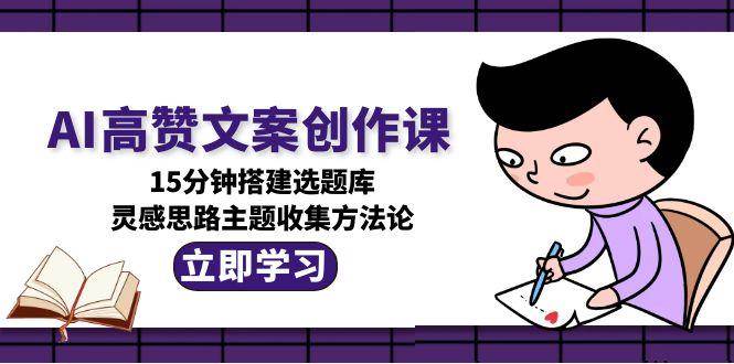 AI高赞文案创作课，15分钟搭建选题库，灵感思路主题收集方法论搞副业-副业刚需-兼职-网赚搞副业网