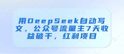 用DeepSeek自动写文，公众号流量主7天收益破千，红利项目搞副业-副业刚需-兼职-网赚搞副业网