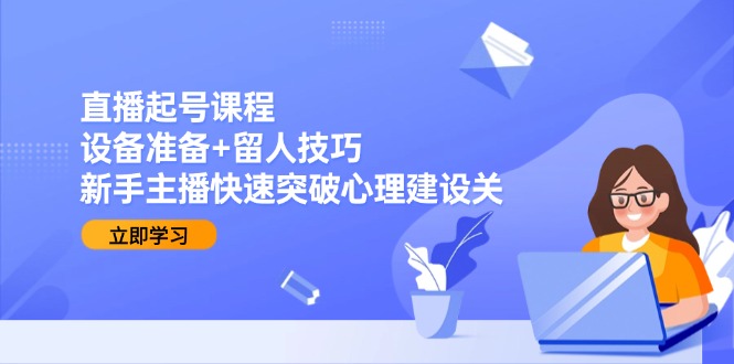 直播起号课程：设备准备+留人技巧，新手主播快速突破心理建设关搞副业-副业刚需-兼职-网赚搞副业网