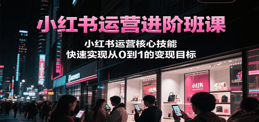 小红书运营进阶班课，小红书运营核心技能，快速实现从0到1的变现目标搞副业-副业刚需-兼职-网赚搞副业网