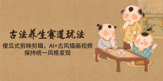 古法养生赛道玩法，傻瓜式剪映剪辑，AI+古风插画视频，保持统一风格变现搞副业-副业刚需-兼职-网赚搞副业网