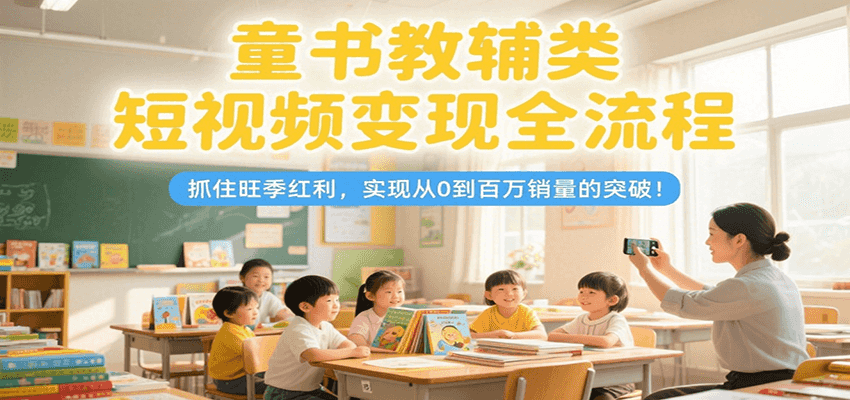 童书教辅类短视频变现全流程，抓住旺季红利，实现从0到百万销量的突破！搞副业-副业刚需-兼职-网赚搞副业网