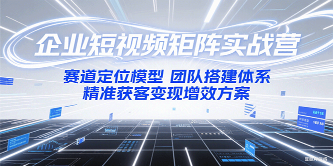 企业短视频矩阵实战营：赛道定位模型+团队搭建体系+精准获客变现增效方案搞副业-副业刚需-兼职-网赚搞副业网
