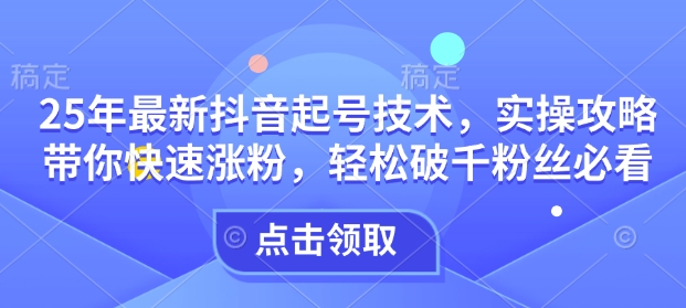 25年最新抖音起号技术，实操攻略带你快速涨粉，轻松破千粉丝必看搞副业-副业刚需-兼职-网赚搞副业网