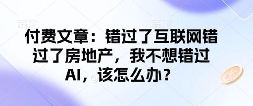 付费文章：错过了互联网错过了房地产，我不想错过AI，该怎么办？搞副业-副业刚需-兼职-网赚搞副业网