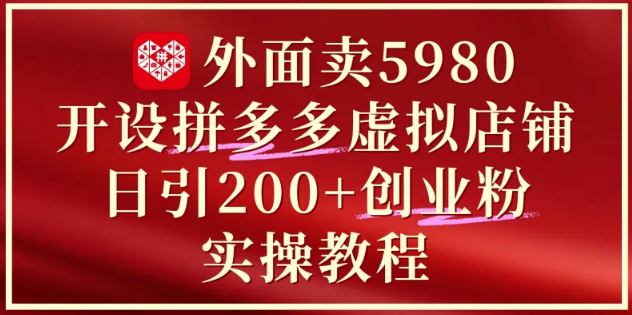 外面卖5980开设拼多多虚拟店铺：单日引流200+创业付费粉实战教程搞副业-副业刚需-兼职-网赚搞副业网