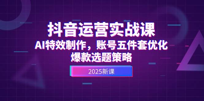 抖音运营实战课，AI特效制作，账号五件套优化，爆款选题策略搞副业-副业刚需-兼职-网赚搞副业网