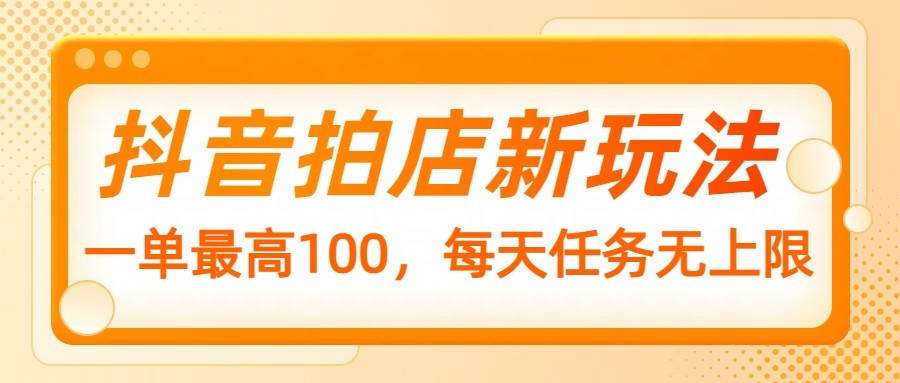抖音拍店新玩法，一单最高100，每天任务无上限搞副业-副业刚需-兼职-网赚搞副业网