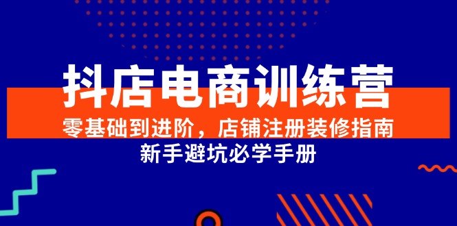 抖店电商训练营，零基础到进阶，店铺注册装修指南，新手避坑必学手册搞副业-副业刚需-兼职-网赚搞副业网