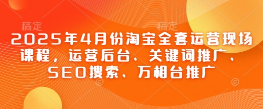 2025年4月份淘宝全套运营现场课程，运营后台、关键词推广、SEO搜索、万相台推广搞副业-副业刚需-兼职-网赚搞副业网