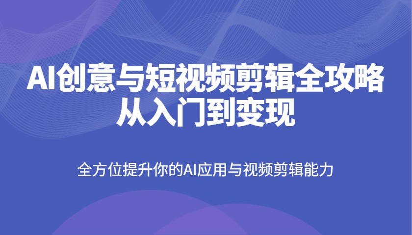 AI创意与短视频剪辑全攻略从入门到变现，全方位提升你的AI应用与视频剪辑能力搞副业-副业刚需-兼职-网赚搞副业网