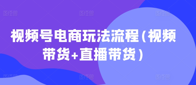 视频号电商玩法流程，视频带货+直播带货【更新2025年1月】搞副业-副业刚需-兼职-网赚搞副业网