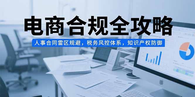 电商合规全攻略，人事合同雷区规避，税务风控体系，知识产权防御搞副业-副业刚需-兼职-网赚搞副业网