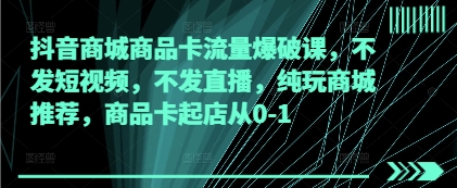 抖音商城商品卡流量爆破课，不发短视频，不发直播，纯玩商城推荐，商品卡起店从0-1搞副业-副业刚需-兼职-网赚搞副业网