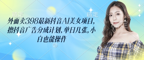 外面卖398最新抖音AI美女项目，撸抖音广告分成计划，单日几张，小白也能操作搞副业-副业刚需-兼职-网赚搞副业网