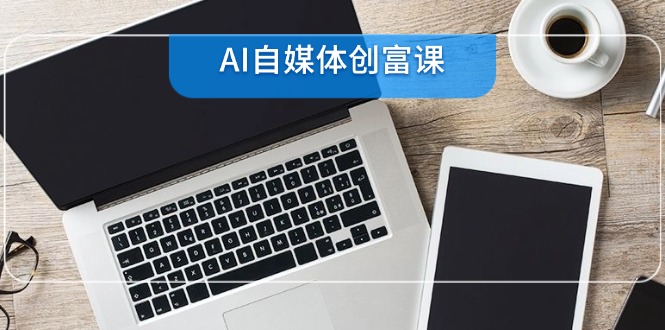AI自媒体创富课，账号准备到直播带货，零基础22项技能速成搞副业-副业刚需-兼职-网赚搞副业网