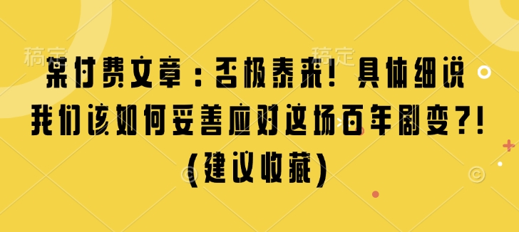 某付费文章：否极泰来! 具体细说 我们该如何妥善应对这场百年剧变!(建议收藏)搞副业-副业刚需-兼职-网赚搞副业网
