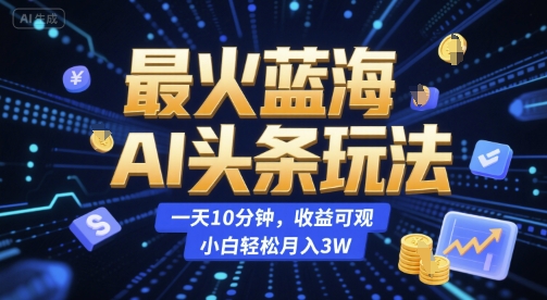 最火蓝海AI头条玩法，一天10分钟，收益可观，小白轻松月入3W【揭秘】搞副业-副业刚需-兼职-网赚搞副业网