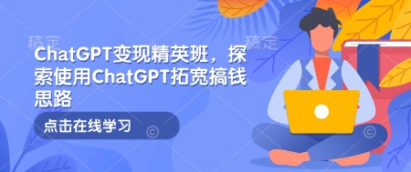 ChatGPT变现精英班，探索使用ChatGPT拓宽搞钱思路搞副业-副业刚需-兼职-网赚搞副业网