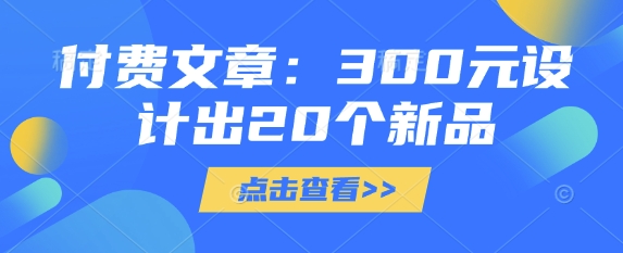 付费文章：300元设计出20个新品搞副业-副业刚需-兼职-网赚搞副业网