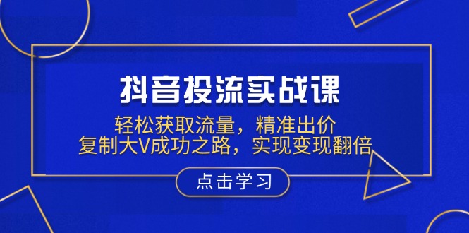 抖音投流实战课，轻松获取流量，精准出价，复制大V成功之路，实现变现翻倍搞副业-副业刚需-兼职-网赚搞副业网