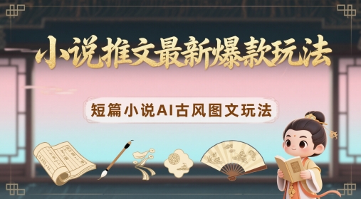 小说推文最新爆款玩法，短篇小说AI古风图文玩法搞副业-副业刚需-兼职-网赚搞副业网