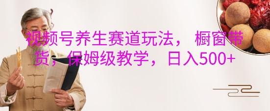 视频号养生赛道玩法， 橱窗带货，保姆级教学，日入5张搞副业-副业刚需-兼职-网赚搞副业网
