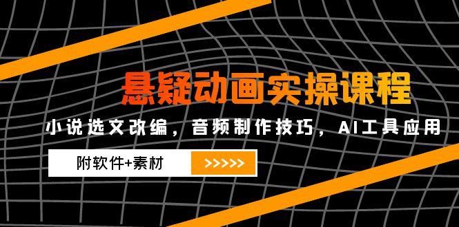 悬疑动画实操课程，小说选文改编，音频制作技巧，AI工具应用(附软件+素材搞副业-副业刚需-兼职-网赚搞副业网