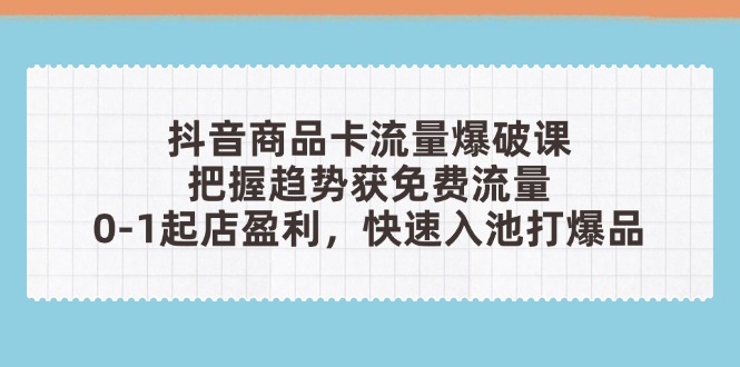 抖音商品卡流量爆破课：把握趋势获免费流量，0-1起店盈利，快速入池打爆品搞副业-副业刚需-兼职-网赚搞副业网