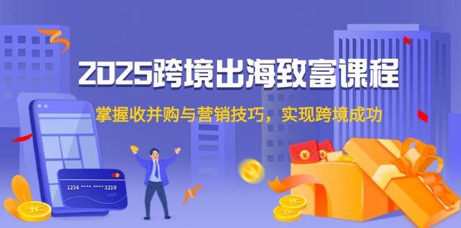 2025跨境出海致富课程，掌握收并购与营销技巧，实现跨境成功搞副业-副业刚需-兼职-网赚搞副业网