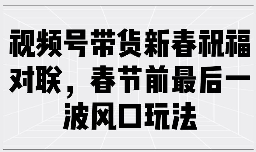 视频号带货新春祝福对联，春节前最后一波风口玩法搞副业-副业刚需-兼职-网赚搞副业网