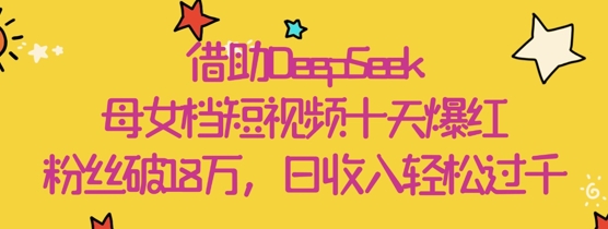 借助DeepSeek，母女档短视频十天爆红，粉丝破18W，日收入轻松几张搞副业-副业刚需-兼职-网赚搞副业网