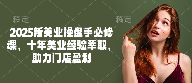 2025新美业操盘手必修课，十年美业经验萃取，助力门店盈利搞副业-副业刚需-兼职-网赚搞副业网