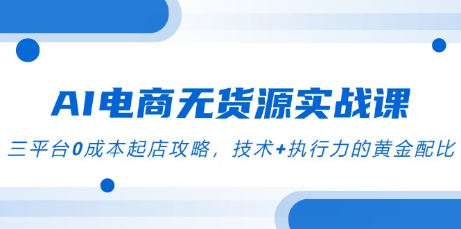AI电商无货源实战课，三平台0成本起店攻略，技术+执行力的黄金配比搞副业-副业刚需-兼职-网赚搞副业网