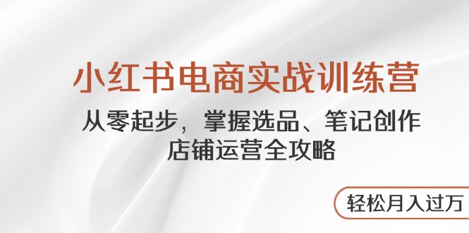 小红书电商实战训练营，从零起步，掌握选品、笔记创作、店铺运营全攻略…搞副业-副业刚需-兼职-网赚搞副业网