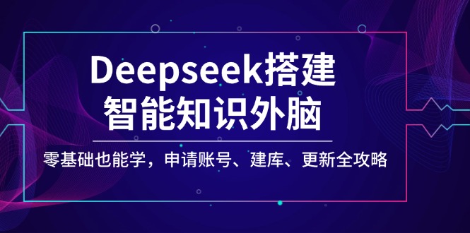 Deepseek搭建智能知识外脑，零基础也能学，申请账号、建库、更新全攻略搞副业-副业刚需-兼职-网赚搞副业网