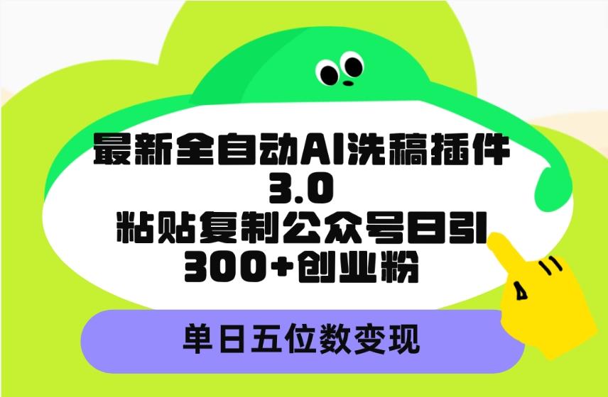 (9662期)最新全自动AI洗稿插件3.0，粘贴复制公众号日引300+创业粉，单日五位数变现搞副业-副业刚需-兼职-网赚搞副业网