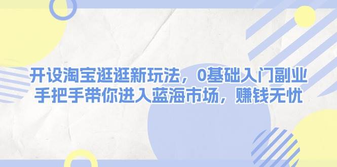 开设淘宝逛逛新玩法，0基础入门副业，手把手带你进入蓝海市场，赚钱无忧搞副业-副业刚需-兼职-网赚搞副业网
