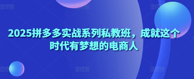 2025拼多多实战系列私教班，成就这个时代有梦想的电商人搞副业-副业刚需-兼职-网赚搞副业网
