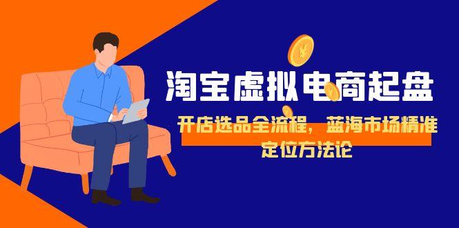 淘宝虚拟电商起盘，开店选品全流程，蓝海市场精准定位方法论搞副业-副业刚需-兼职-网赚搞副业网