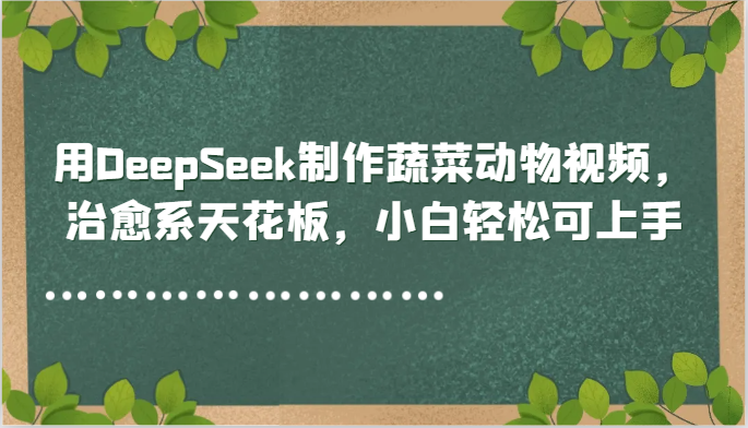 用DeepSeek制作蔬菜动物视频，治愈系天花板，小白轻松可上手搞副业-副业刚需-兼职-网赚搞副业网