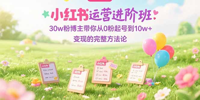 小红书运营进阶班：30w粉博主带你从0粉起号到10w+变现的完整方法论搞副业-副业刚需-兼职-网赚搞副业网
