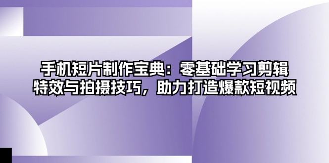 手机短片制作宝典：零基础学习剪辑、特效与拍摄技巧，助力打造爆款短视频搞副业-副业刚需-兼职-网赚搞副业网