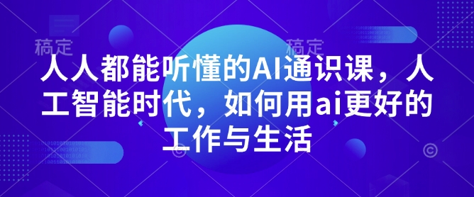 人人都能听懂的AI通识课，人工智能时代，如何用ai更好的工作与生活搞副业-副业刚需-兼职-网赚搞副业网