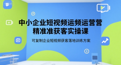 中小企业短视频运营精准获客实操课，可复制企业短视频获客落地训练方案搞副业-副业刚需-兼职-网赚搞副业网