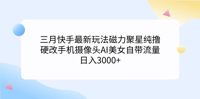 (9247期)三月快手最新玩法磁力聚星纯撸，硬改手机摄像头AI美女自带流量日入3000+…搞副业-副业刚需-兼职-网赚搞副业网